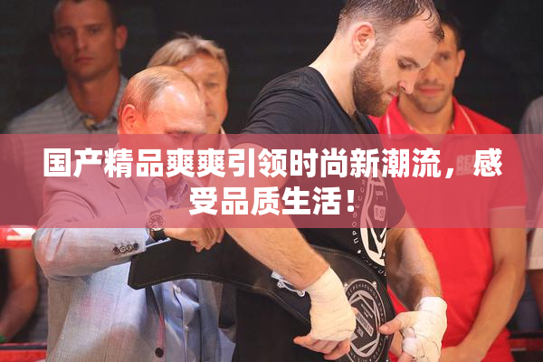 国产精品爽爽引领时尚新潮流，感受品质生活！