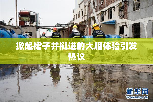 掀起裙子并挺进的大胆体验引发热议