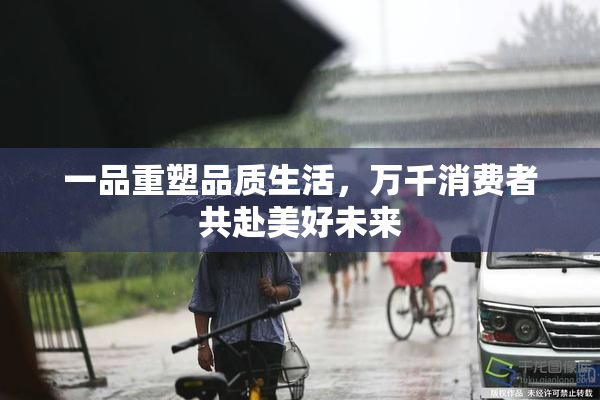 一品重塑品质生活，万千消费者共赴美好未来