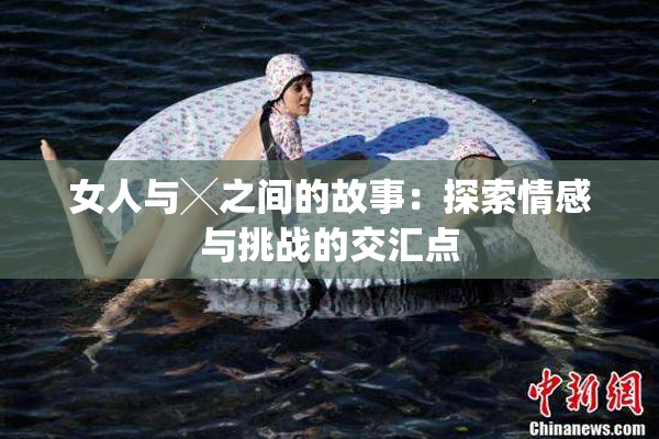 女人与╳之间的故事：探索情感与挑战的交汇点