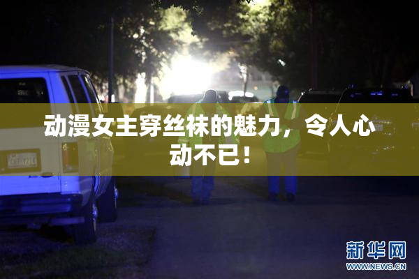 动漫女主穿丝袜的魅力，令人心动不已！