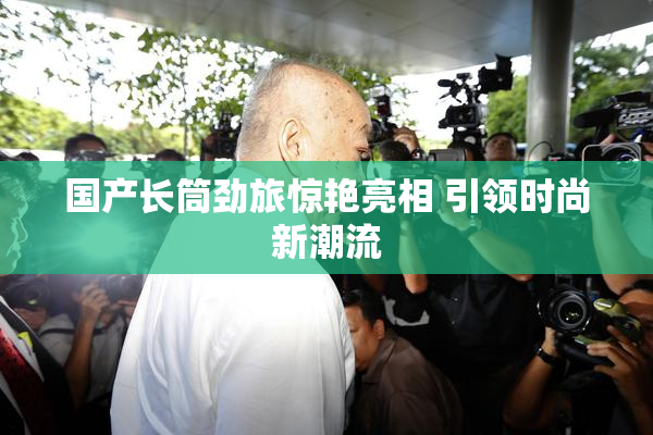 国产长筒劲旅惊艳亮相 引领时尚新潮流