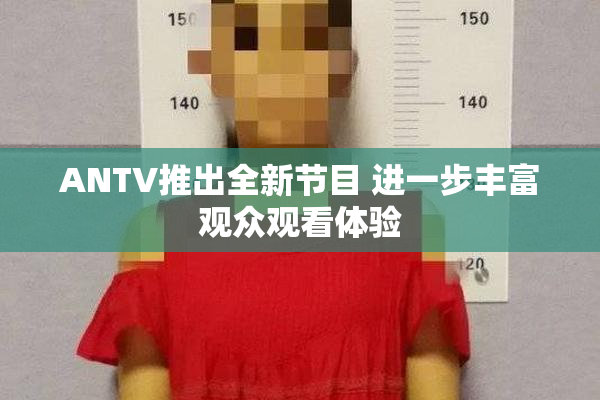 ANTV推出全新节目 进一步丰富观众观看体验