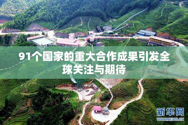 91个国家的重大合作成果引发全球关注与期待