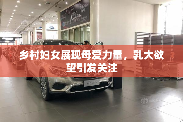 乡村妇女展现母爱力量，乳大欲望引发关注