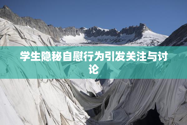 学生隐秘自慰行为引发关注与讨论