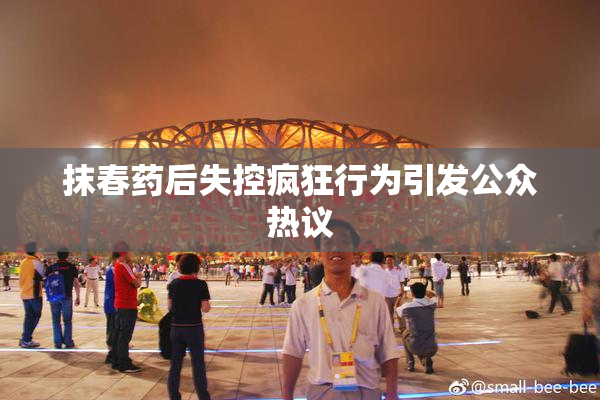 抹春药后失控疯狂行为引发公众热议