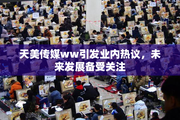 天美传媒ww引发业内热议，未来发展备受关注