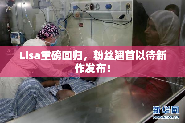 Lisa重磅回归，粉丝翘首以待新作发布！