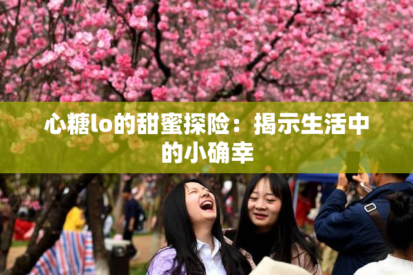 心糖lo的甜蜜探险：揭示生活中的小确幸