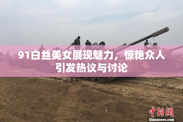 91白丝美女展现魅力，惊艳众人引发热议与讨论