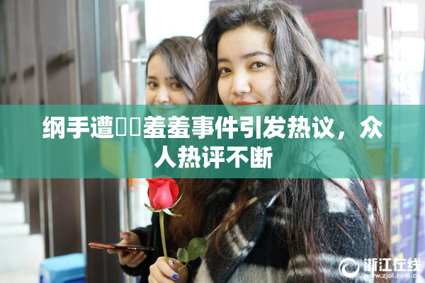 纲手遭❌‌羞羞事件引发热议，众人热评不断