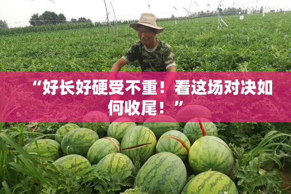 “好长好硬受不重！看这场对决如何收尾！”