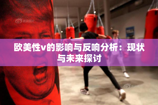 欧美性v的影响与反响分析：现状与未来探讨