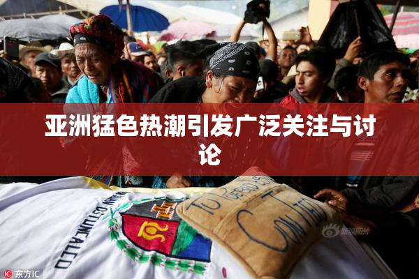 亚洲猛色热潮引发广泛关注与讨论
