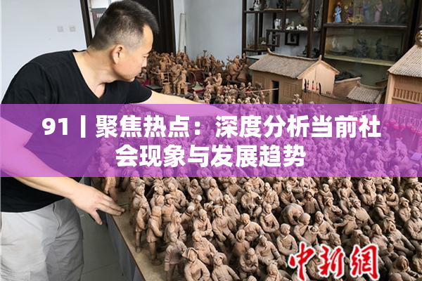 91丨聚焦热点：深度分析当前社会现象与发展趋势