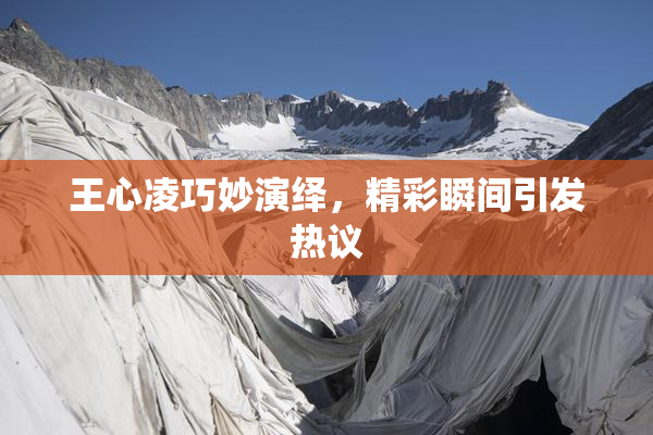 王心凌巧妙演绎，精彩瞬间引发热议