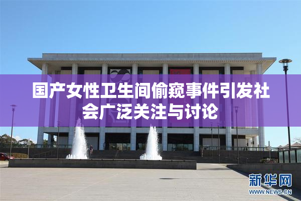 国产女性卫生间偷窥事件引发社会广泛关注与讨论