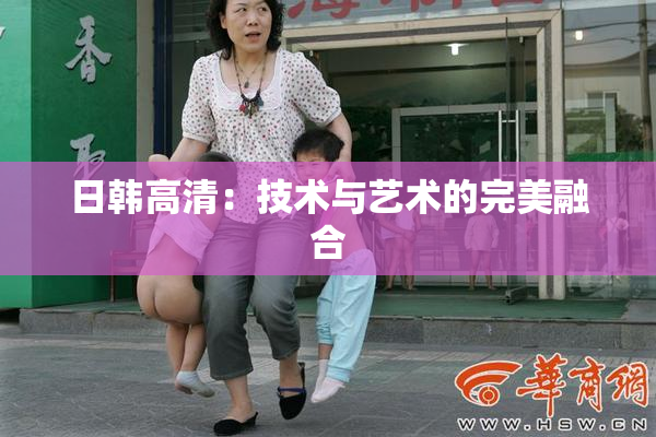 日韩高清：技术与艺术的完美融合