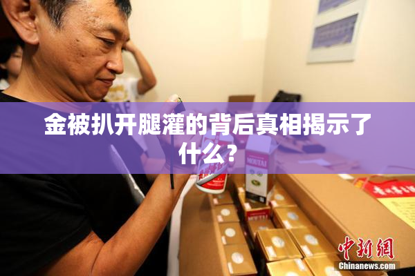 金被扒开腿灌的背后真相揭示了什么？