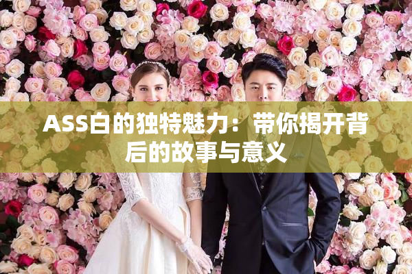 ASS白的独特魅力：带你揭开背后的故事与意义
