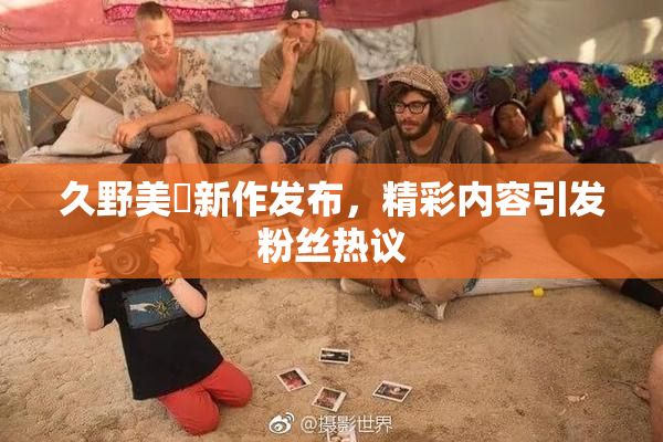 久野美咲新作发布，精彩内容引发粉丝热议
