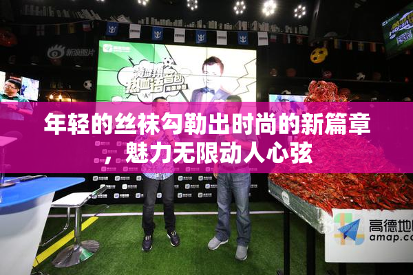 年轻的丝袜勾勒出时尚的新篇章，魅力无限动人心弦
