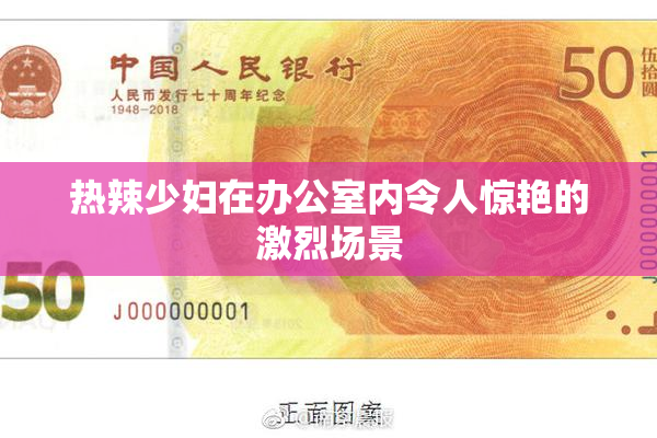 热辣少妇在办公室内令人惊艳的激烈场景