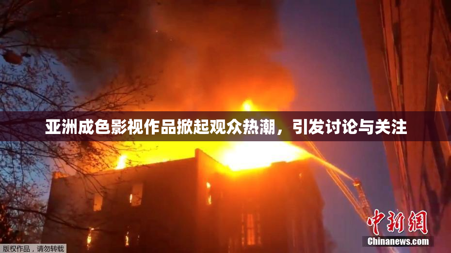 亚洲成色影视作品掀起观众热潮，引发讨论与关注