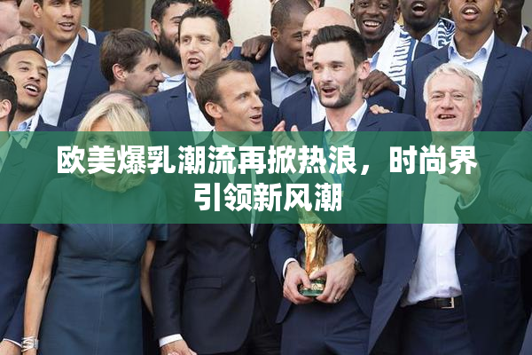 欧美爆乳潮流再掀热浪，时尚界引领新风潮