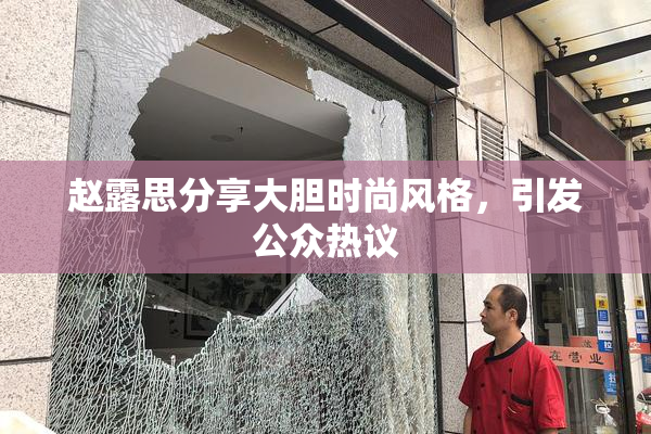 赵露思分享大胆时尚风格，引发公众热议