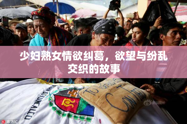 少妇熟女情欲纠葛，欲望与纷乱交织的故事