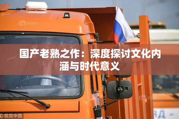 国产老熟之作：深度探讨文化内涵与时代意义