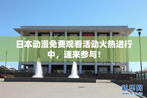 日本动漫免费观看活动火热进行中，速来参与！
