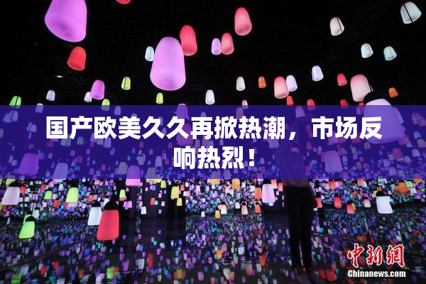国产欧美久久再掀热潮，市场反响热烈！
