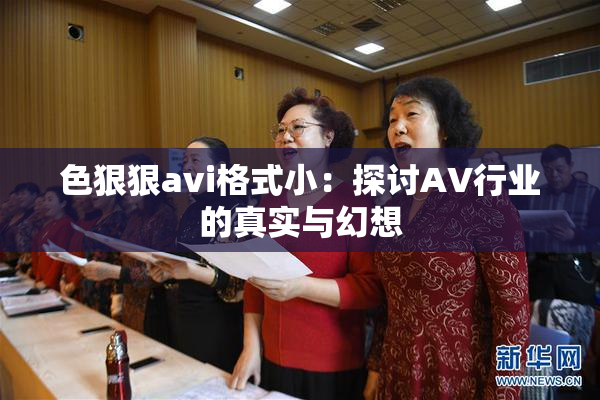 色狠狠avi格式小：探讨AV行业的真实与幻想