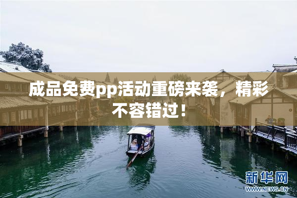 成品免费pp活动重磅来袭，精彩不容错过！