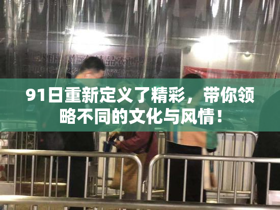 91日重新定义了精彩，带你领略不同的文化与风情！