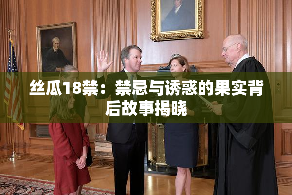 丝瓜18禁：禁忌与诱惑的果实背后故事揭晓