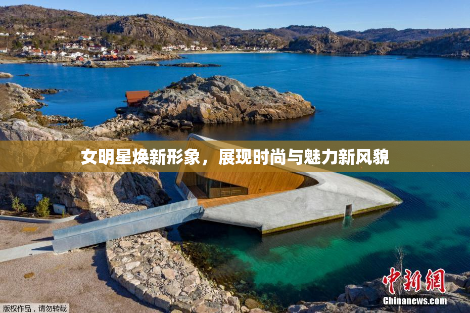 女明星焕新形象，展现时尚与魅力新风貌