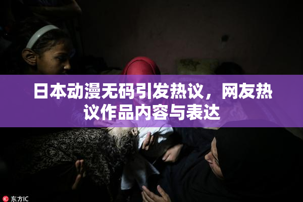 日本动漫无码引发热议，网友热议作品内容与表达