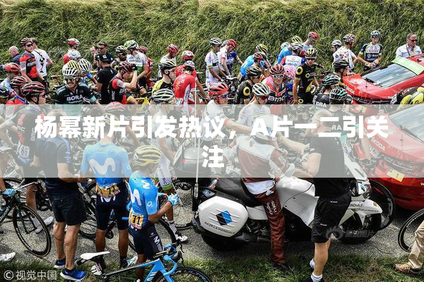 杨幂新片引发热议，A片一二引关注