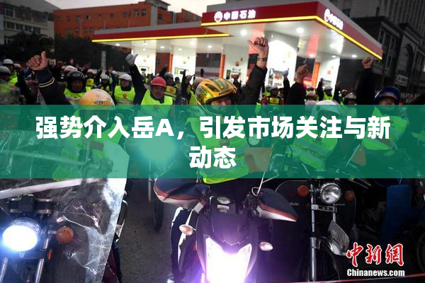 强势介入岳A，引发市场关注与新动态