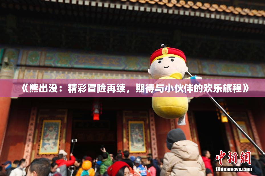 《熊出没：精彩冒险再续，期待与小伙伴的欢乐旅程》