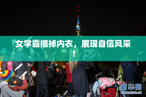 女学霸摘掉内衣，展现自信风采！