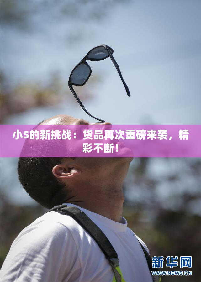 小S的新挑战：货品再次重磅来袭，精彩不断！