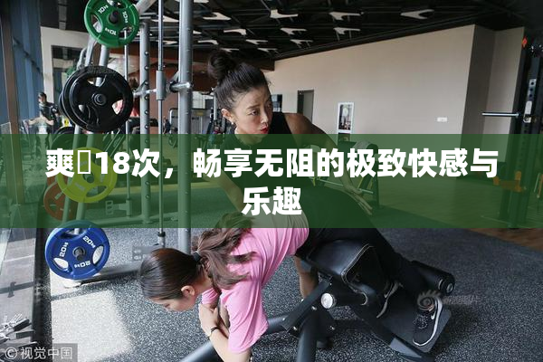 爽擼18次，畅享无阻的极致快感与乐趣