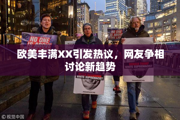 欧美丰满XX引发热议，网友争相讨论新趋势