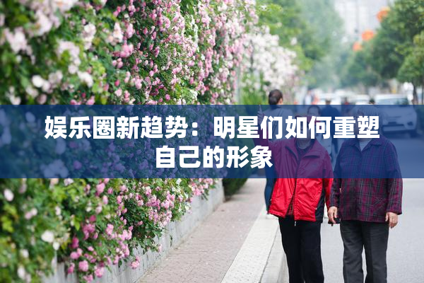 娱乐圈新趋势：明星们如何重塑自己的形象