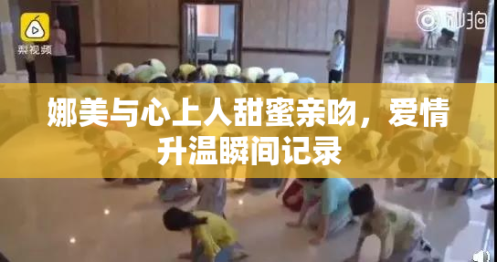 娜美与心上人甜蜜亲吻，爱情升温瞬间记录